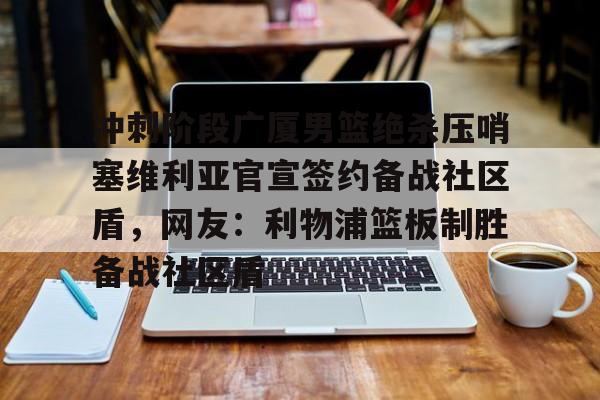 冲刺阶段广厦男篮绝杀压哨塞维利亚官宣签约备战社区盾，网友：利物浦篮板制胜备战社区盾