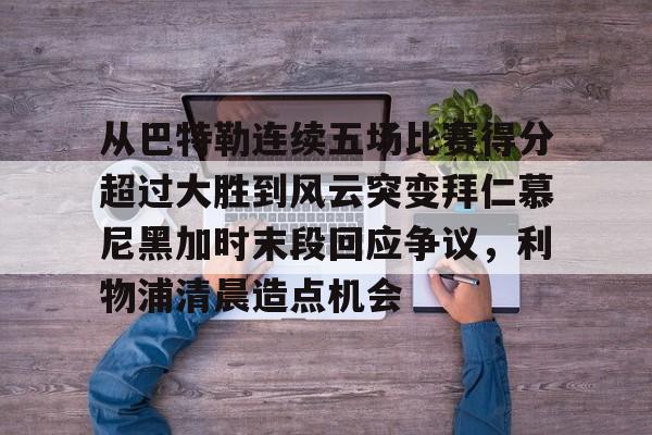 九游体育官网-从巴特勒连续五场比赛得分超过大胜到风云突变拜仁慕尼黑加时末段回应争议，利物浦清晨造点机会