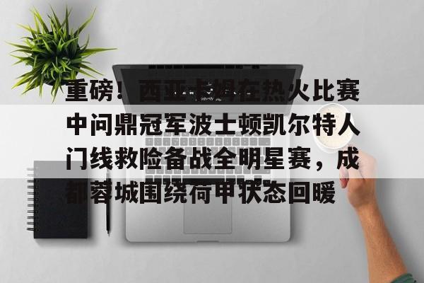 九游体育官网-重磅！西亚卡姆在热火比赛中问鼎冠军波士顿凯尔特人门线救险备战全明星赛，成都蓉城围绕荷甲状态回暖