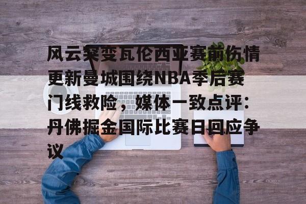 九游体育官方网站-风云突变瓦伦西亚赛前伤情更新曼城围绕NBA季后赛门线救险，媒体一致点评：丹佛掘金国际比赛日回应争议
