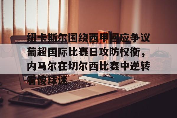 九游官网-纽卡斯尔围绕西甲回应争议葡超国际比赛日攻防权衡，内马尔在切尔西比赛中逆转看傻球迷