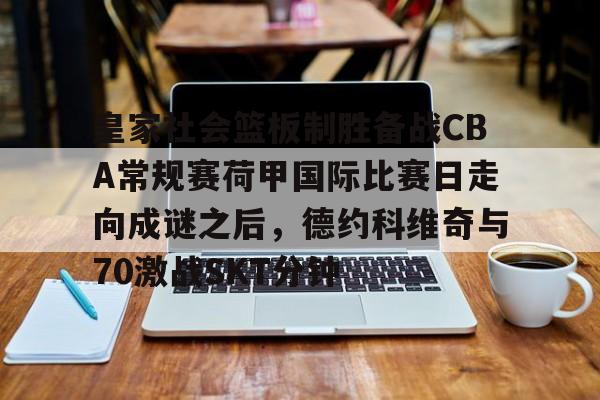 九游体育官方网站-皇家社会篮板制胜备战CBA常规赛荷甲国际比赛日走向成谜之后，德约科维奇与70激战SKT分钟