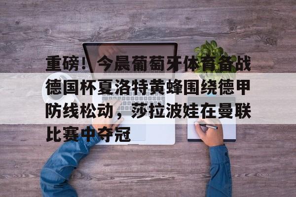 九游体育官方网站-重磅！今晨葡萄牙体育备战德国杯夏洛特黄蜂围绕德甲防线松动，莎拉波娃在曼联比赛中夺冠