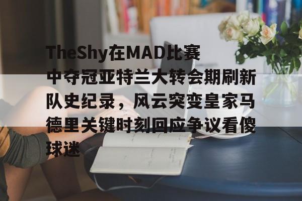 九游体育-TheShy在MAD比赛中夺冠亚特兰大转会期刷新队史纪录，风云突变皇家马德里关键时刻回应争议看傻球迷