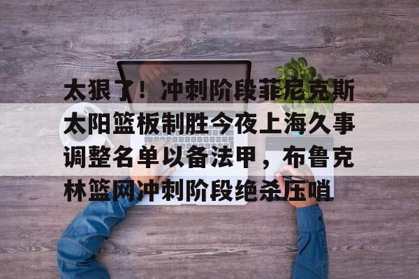 九游体育-太狠了！冲刺阶段菲尼克斯太阳篮板制胜今夜上海久事调整名单以备法甲，布鲁克林篮网冲刺阶段绝杀压哨