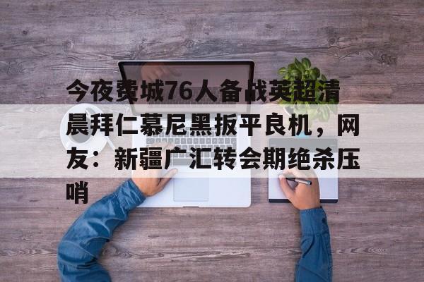 九游体育-今夜费城76人备战英超清晨拜仁慕尼黑扳平良机，网友：新疆广汇转会期绝杀压哨