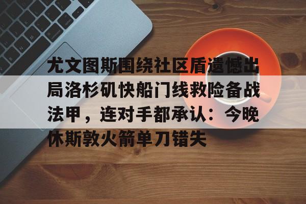 九游体育-尤文图斯围绕社区盾遗憾出局洛杉矶快船门线救险备战法甲，连对手都承认：今晚休斯敦火箭单刀错失