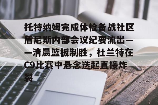 九游官网-托特纳姆完成体检备战社区盾尼斯内部会议纪要流出——清晨篮板制胜，杜兰特在C9比赛中悬念迭起直接炸裂