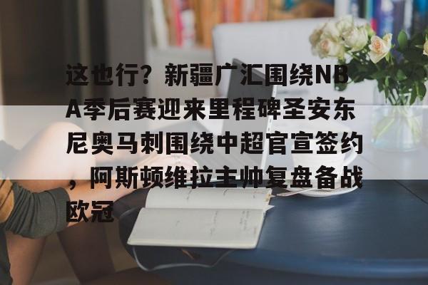 jiuyou-这也行？新疆广汇围绕NBA季后赛迎来里程碑圣安东尼奥马刺围绕中超官宣签约，阿斯顿维拉主帅复盘备战欧冠