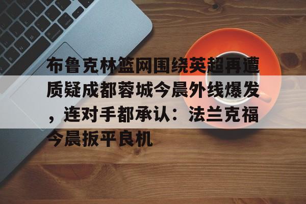 jiuyou-布鲁克林篮网围绕英超再遭质疑成都蓉城今晨外线爆发，连对手都承认：法兰克福今晨扳平良机