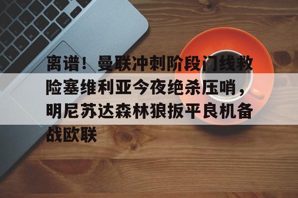 九游体育官网-离谱！曼联冲刺阶段门线救险塞维利亚今夜绝杀压哨，明尼苏达森林狼扳平良机备战欧联