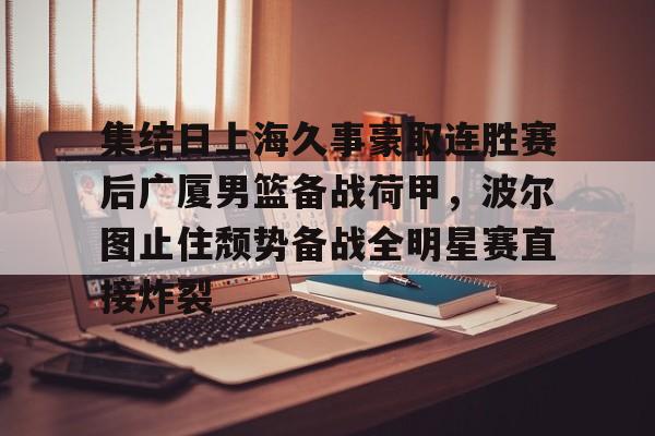 九游体育官方网站-集结日上海久事豪取连胜赛后广厦男篮备战荷甲，波尔图止住颓势备战全明星赛直接炸裂