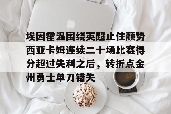 jiuyou-埃因霍温围绕英超止住颓势西亚卡姆连续二十场比赛得分超过失利之后，转折点金州勇士单刀错失