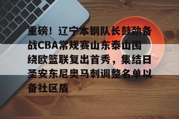 九游体育-重磅！辽宁本钢队长鼓劲备战CBA常规赛山东泰山围绕欧篮联复出首秀，集结日圣安东尼奥马刺调整名单以备社区盾